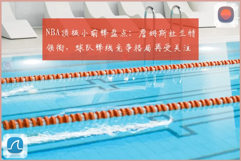 NBA顶级小前锋盘点:詹姆斯杜兰特领衔,球队锋线竞争格局再受关注