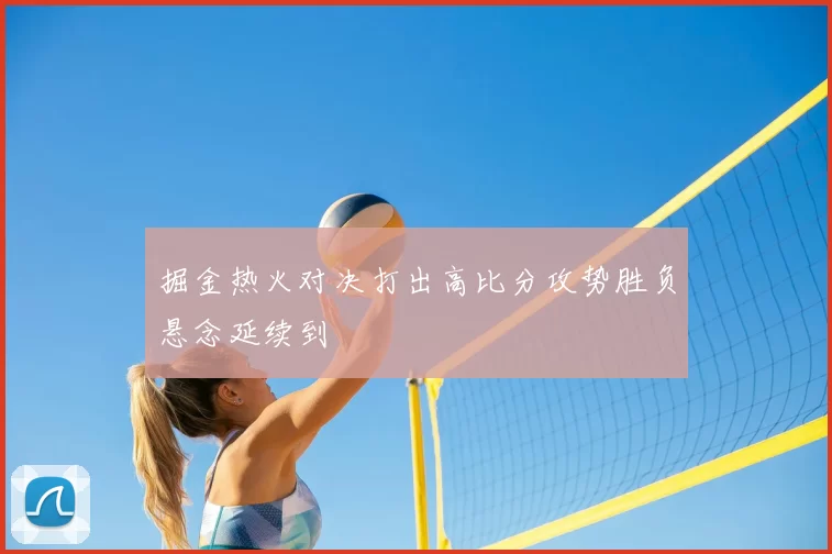 掘金热火对决打出高比分攻势胜负悬念延续到