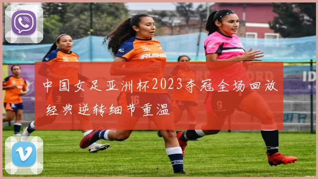 中国女足亚洲杯2023夺冠全场回放 经典逆转细节重温