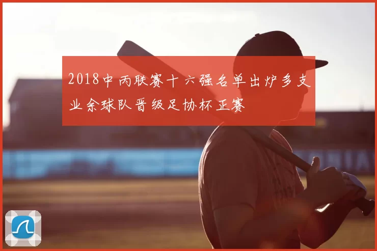 2018中丙联赛十六强名单出炉多支业余球队晋级足协杯正赛