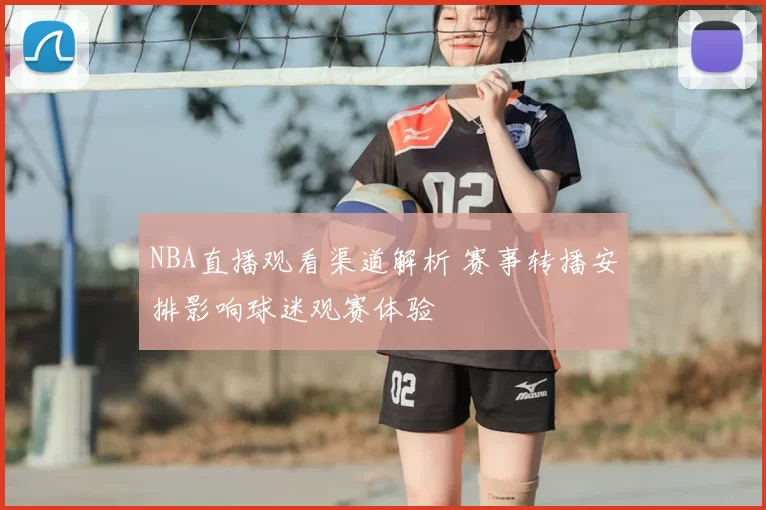 NBA直播观看渠道解析 赛事转播安排影响球迷观赛体验
