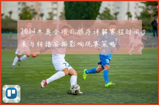 2014冬奥会项目顺序详解赛程时间表与转播安排影响观赛策略