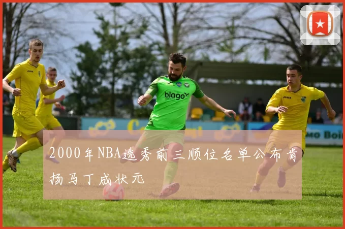 2000年NBA选秀前三顺位名单公布肯扬马丁成状元