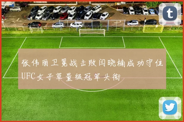 张伟丽卫冕战击败闫晓楠成功守住UFC女子草量级冠军头衔