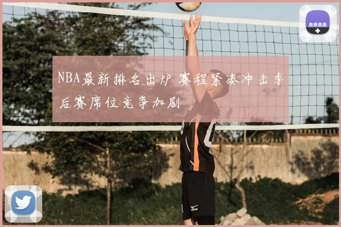 NBA最新排名出炉 赛程紧凑冲击季后赛席位竞争加剧