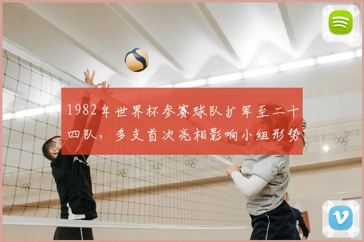 1982年世界杯参赛球队扩军至二十四队，多支首次亮相影响小组形势