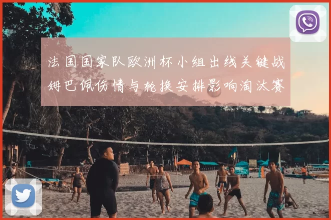 法国国家队欧洲杯小组出线关键战姆巴佩伤情与轮换安排影响淘汰赛