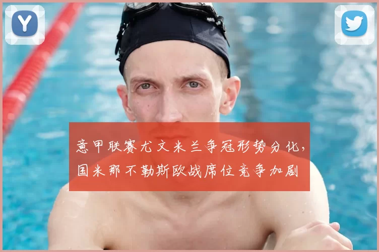 意甲联赛尤文米兰争冠形势分化，国米那不勒斯欧战席位竞争加剧