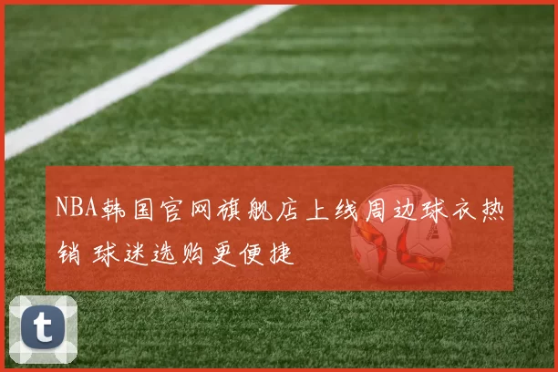 NBA韩国官网旗舰店上线周边球衣热销 球迷选购更便捷