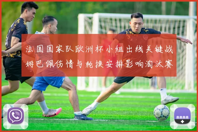 法国国家队欧洲杯小组出线关键战姆巴佩伤情与轮换安排影响淘汰赛