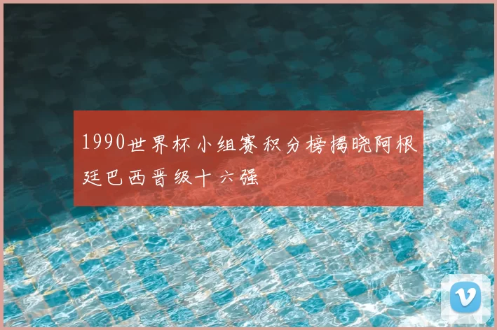 1990世界杯小组赛积分榜揭晓阿根廷巴西晋级十六强