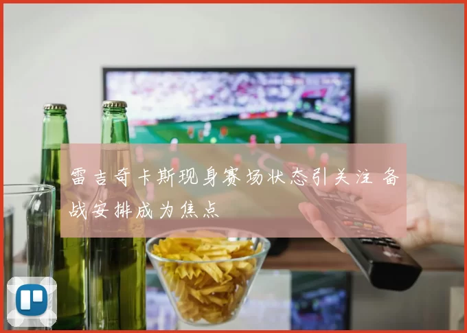 雷吉奇卡斯现身赛场状态引关注 备战安排成为焦点