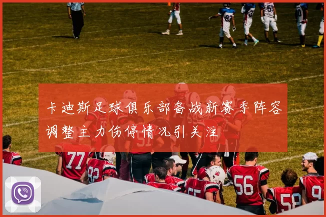 卡迪斯足球俱乐部备战新赛季阵容调整主力伤停情况引关注