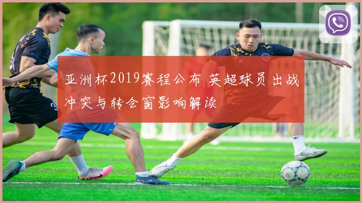 亚洲杯2019赛程公布 英超球员出战冲突与转会窗影响解读
