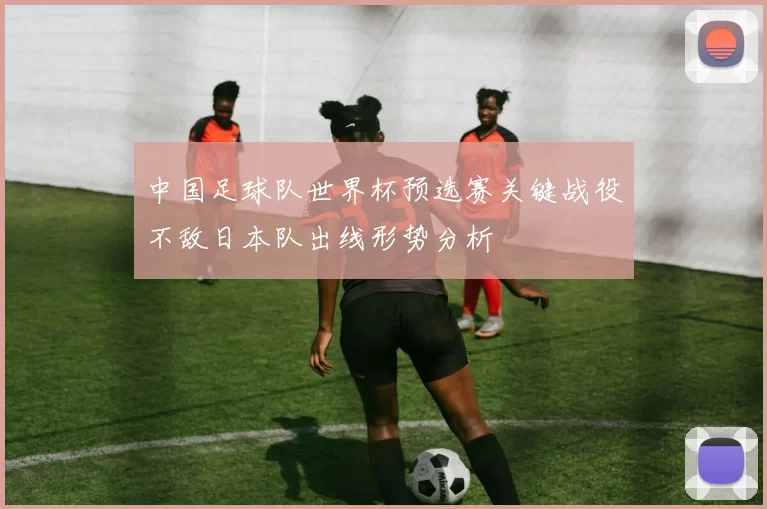 中国足球队世界杯预选赛关键战役不敌日本队出线形势分析