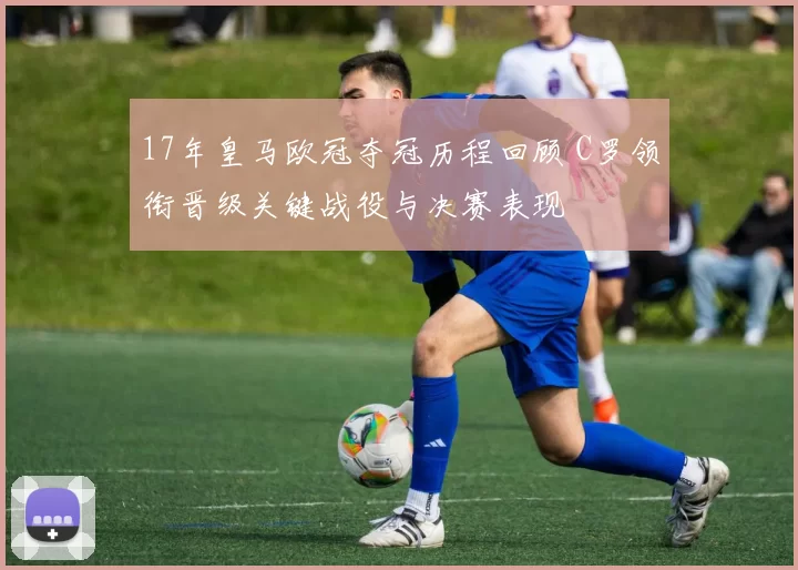 17年皇马欧冠夺冠历程回顾 C罗领衔晋级关键战役与决赛表现
