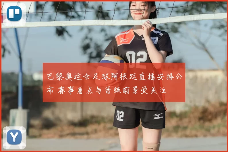 巴黎奥运会足球阿根廷直播安排公布 赛事看点与晋级前景受关注