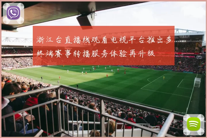 浙江台直播线观看电视平台推出多终端赛事转播服务体验再升级
