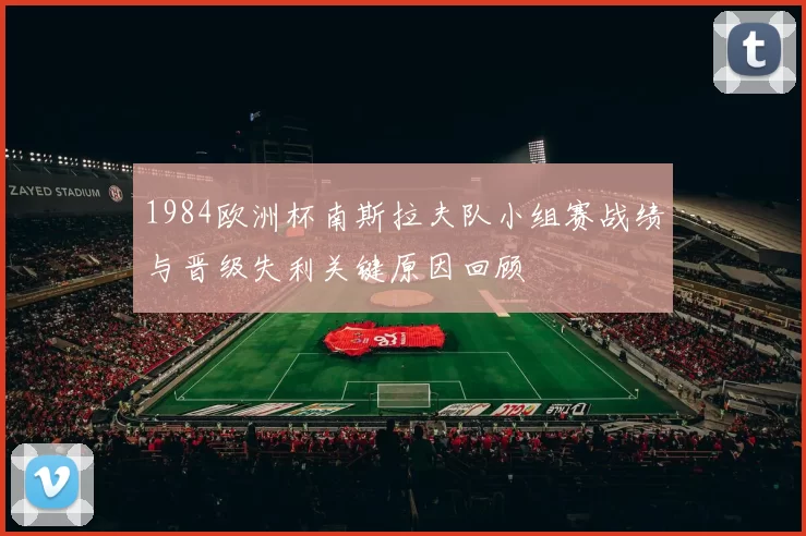 1984欧洲杯南斯拉夫队小组赛战绩与晋级失利关键原因回顾