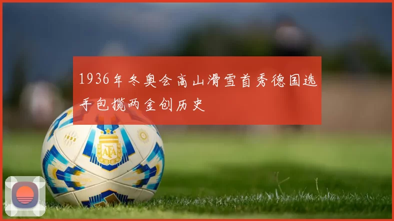 1936年冬奥会高山滑雪首秀德国选手包揽两金创历史