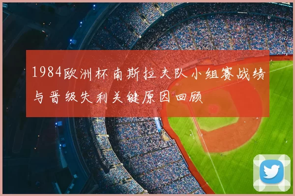 1984欧洲杯南斯拉夫队小组赛战绩与晋级失利关键原因回顾