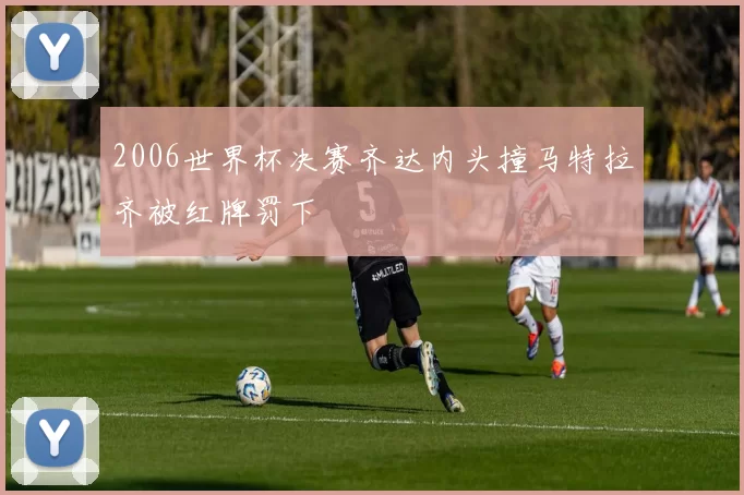 2006世界杯决赛齐达内头撞马特拉齐被红牌罚下