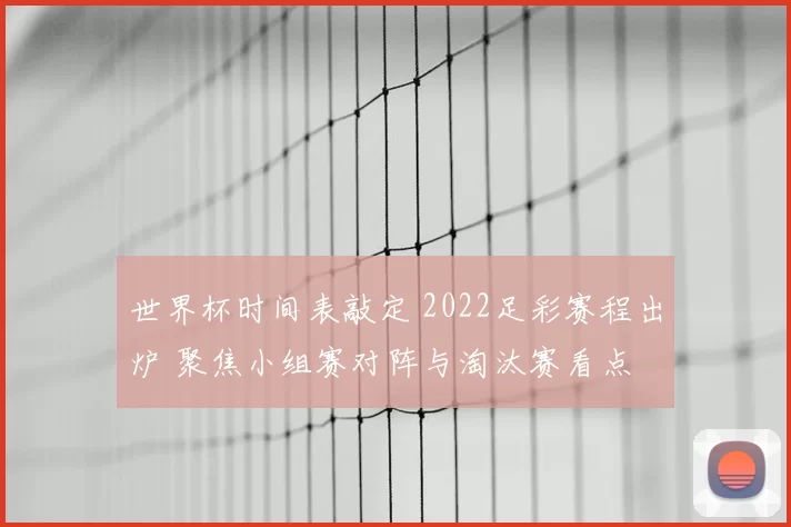 世界杯时间表敲定 2022足彩赛程出炉 聚焦小组赛对阵与淘汰赛看点