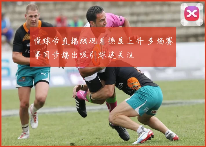 懂球帝直播线观看热度上升 多场赛事同步播出吸引球迷关注
