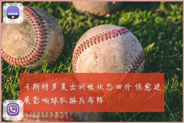 卡斯特罗复出训练状态回升 伤愈进展影响球队排兵布阵