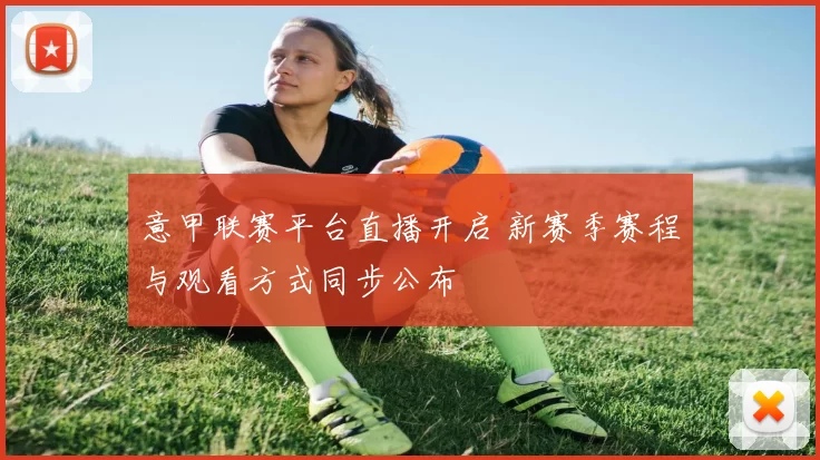 意甲联赛平台直播开启 新赛季赛程与观看方式同步公布