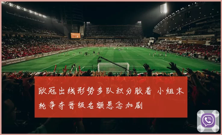 欧冠出线形势多队积分胶着 小组末轮争夺晋级名额悬念加剧