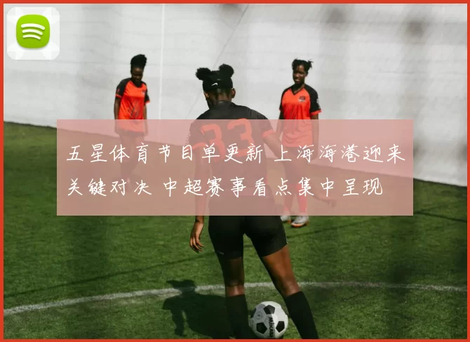 五星体育节目单更新 上海海港迎来关键对决 中超赛事看点集中呈现