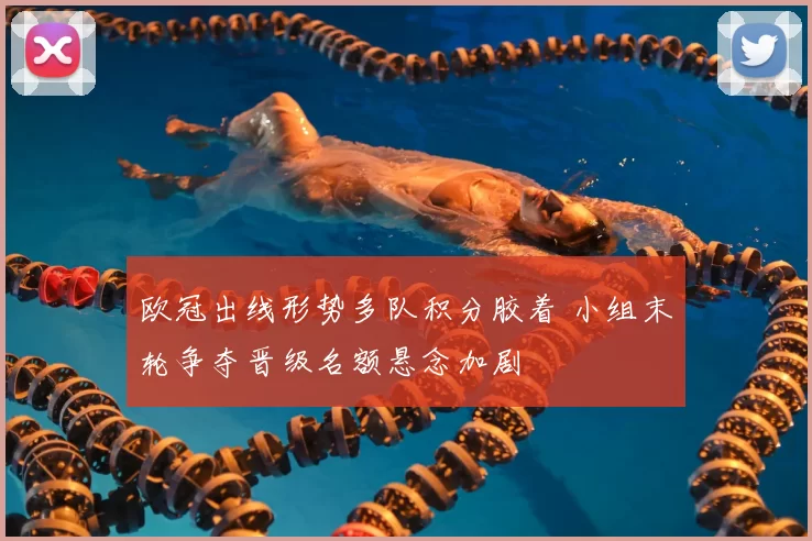 欧冠出线形势多队积分胶着 小组末轮争夺晋级名额悬念加剧